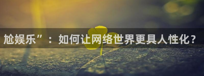 新宝5注册：尬娱乐”：如何让网络世界更具人性化？