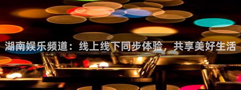 新宝gg官网：湖南娱乐频道：线上线下同步体验，共享美好生活