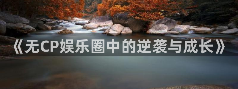 新宝gg娱乐：《无CP娱乐圈中的逆袭与成长》
