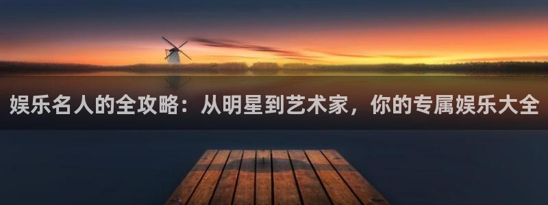 新宝gg网址：娱乐名人的全攻略：从明星到艺术家，你的专属娱乐大全