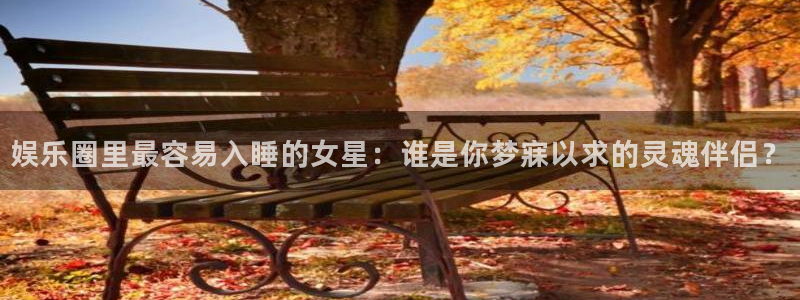 新宝gg平台：娱乐圈里最容易入睡的女星：谁是你梦寐以求的灵魂伴侣？