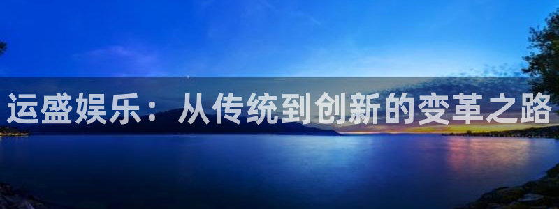 新宝gg在线注册：运盛娱乐：从传统到创新的变革之路