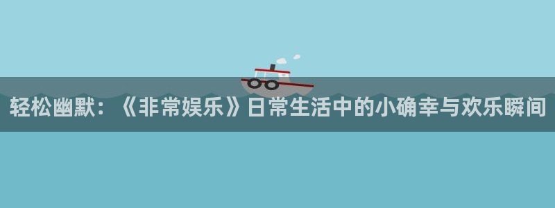 新宝gg网址：轻松幽默：《非常娱乐》日常生活中的小确幸与欢乐瞬间